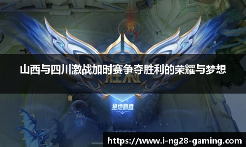 山西与四川激战加时赛争夺胜利的荣耀与梦想