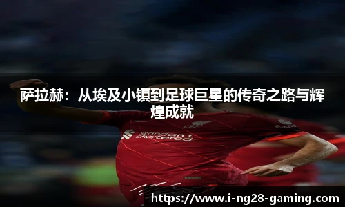 萨拉赫：从埃及小镇到足球巨星的传奇之路与辉煌成就