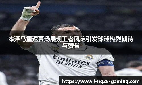 本泽马重返赛场展现王者风范引发球迷热烈期待与赞誉