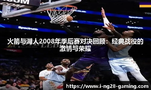 火箭与湖人2008年季后赛对决回顾：经典战役的激情与荣耀