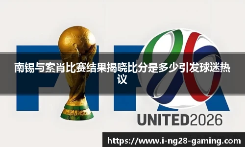 南锡与索肖比赛结果揭晓比分是多少引发球迷热议