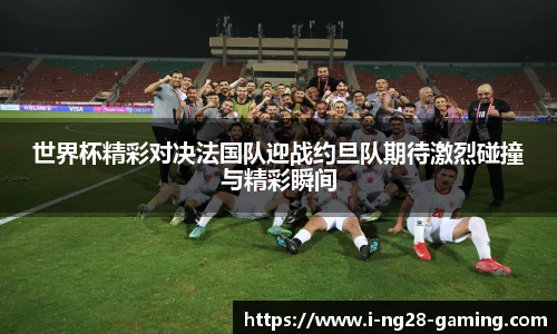 世界杯精彩对决法国队迎战约旦队期待激烈碰撞与精彩瞬间