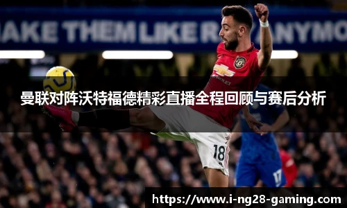 曼联对阵沃特福德精彩直播全程回顾与赛后分析