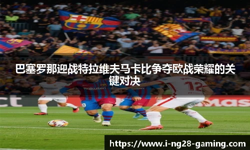 巴塞罗那迎战特拉维夫马卡比争夺欧战荣耀的关键对决