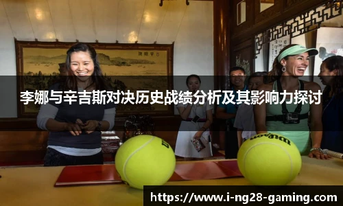 李娜与辛吉斯对决历史战绩分析及其影响力探讨