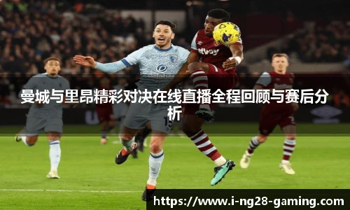 曼城与里昂精彩对决在线直播全程回顾与赛后分析