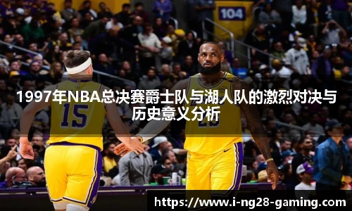 1997年NBA总决赛爵士队与湖人队的激烈对决与历史意义分析